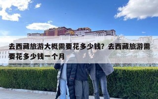 去西藏旅游大概需要花多少錢？去西藏旅游需要花多少錢一個月