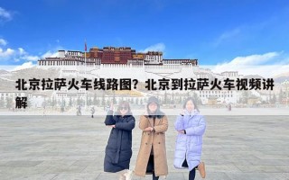 北京拉薩火車線路圖？北京到拉薩火車視頻講解