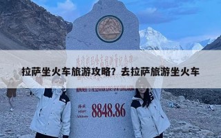 拉薩坐火車旅游攻略？去拉薩旅游坐火車