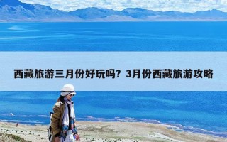 西藏旅游三月份好玩嗎？3月份西藏旅游攻略