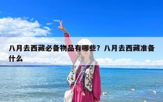八月去西藏必備物品有哪些？八月去西藏準(zhǔn)備什么