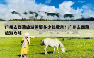 廣州去西藏旅游需要多少錢費(fèi)用？廣州去西藏旅游攻略