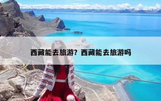 西藏能去旅游？西藏能去旅游嗎