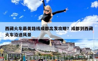 西藏火車最美路線成都出發(fā)攻略？成都到西藏火車沿途風(fēng)景