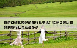 拉薩口碑比較好的旅行社電話？拉薩口碑比較好的旅行社電話是多少