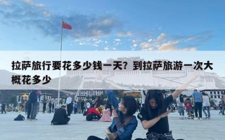 拉薩旅行要花多少錢一天？到拉薩旅游一次大概花多少
