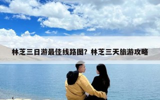 林芝三日游最佳線路圖？林芝三天旅游攻略