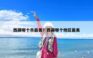 西藏哪個市最美？西藏哪個地區最美