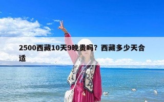 2500西藏10天9晚貴嗎？西藏多少天合適