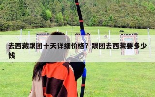 去西藏跟團(tuán)十天詳細(xì)價(jià)格？跟團(tuán)去西藏要多少錢