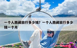 一個人西藏旅行多少錢？一個人西藏旅行多少錢一個月