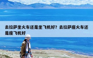 去拉薩坐火車還是坐飛機(jī)好？去拉薩座火車還是座飛機(jī)好