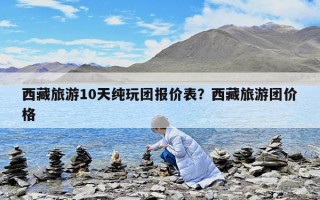 西藏旅游10天純玩團報價表？西藏旅游團價格