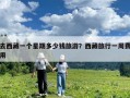 去西藏一個星期多少錢旅游？西藏旅行一周費(fèi)用