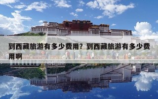到西藏旅游有多少費用？到西藏旅游有多少費用啊