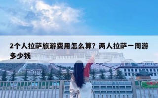 2個人拉薩旅游費用怎么算？兩人拉薩一周游多少錢