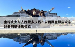 坐綠皮火車去西藏多少錢？去西藏坐綠皮火車能看到沿途風景嗎