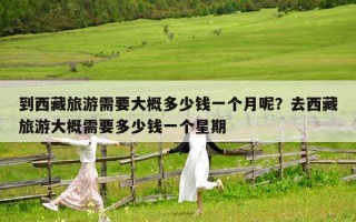 到西藏旅游需要大概多少錢一個月呢？去西藏旅游大概需要多少錢一個星期