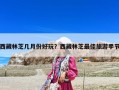 西藏林芝幾月份好玩？西藏林芝最佳旅游季節