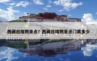 西藏日喀則景點(diǎn)？西藏日喀則景點(diǎn)門票多少