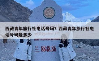 西藏青年旅行社電話號碼？西藏青年旅行社電話號碼是多少