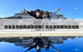 南昌出發(fā)西藏旅游攻略？南昌到西藏旅游線路