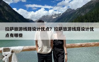 拉薩旅游線路設(shè)計優(yōu)點？拉薩旅游線路設(shè)計優(yōu)點有哪些
