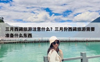 三月西藏旅游注意什么？三月份西藏旅游需要準備什么東西