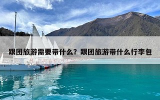 跟團旅游需要帶什么？跟團旅游帶什么行李包