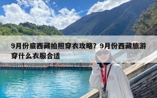 9月份底西藏拍照穿衣攻略？9月份西藏旅游穿什么衣服合適