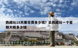 西藏玩18天要花費(fèi)多少錢(qián)？去西藏玩一個(gè)星期大概多少錢(qián)