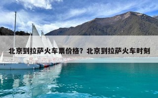 北京到拉薩火車票價格？北京到拉薩火車時刻