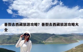 暑假去西藏旅游攻略？暑假去西藏旅游攻略大全