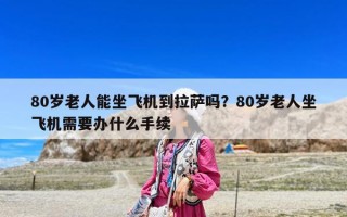 80歲老人能坐飛機到拉薩嗎？80歲老人坐飛機需要辦什么手續