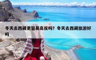 冬天去西藏更容易高反嗎？冬天去西藏旅游好嗎