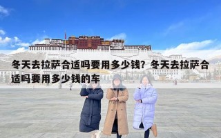 冬天去拉薩合適嗎要用多少錢？冬天去拉薩合適嗎要用多少錢的車