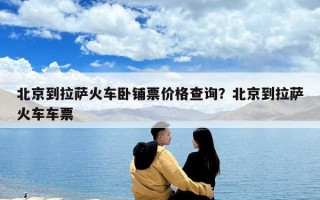 北京到拉薩火車臥鋪票價格查詢？北京到拉薩火車車票