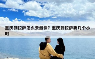 重慶到拉薩怎么去最快？重慶到拉薩要幾個小時