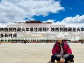 陜西到西藏火車最佳路線？陜西到西藏坐火車多長(zhǎng)時(shí)間