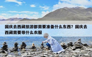 國(guó)慶去西藏旅游都需要準(zhǔn)備什么東西？國(guó)慶去西藏需要帶什么衣服