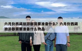 六月份西藏旅游都需要準備什么？六月份西藏旅游都需要準備什么物品