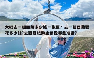 大概去一趟西藏多少錢一張票？去一趟西藏要花多少錢?去西藏旅游應該做哪些準備?
