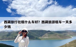 西藏旅行社租什么車(chē)好？西藏旅游租車(chē)一天多少錢(qián)