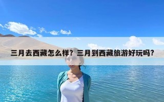 三月去西藏怎么樣？三月到西藏旅游好玩嗎?