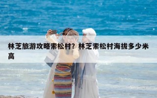 林芝旅游攻略索松村？林芝索松村海拔多少米高