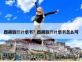 西藏旅行計劃書？西藏旅行計劃書怎么寫