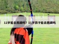 12歲能去西藏嗎？11歲孩子能去西藏嗎