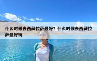 什么時候去西藏拉薩最好？什么時候去西藏拉薩最好玩