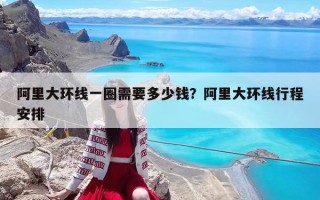 阿里大環線一圈需要多少錢？阿里大環線行程安排