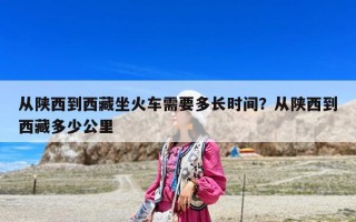 從陜西到西藏坐火車需要多長時間？從陜西到西藏多少公里